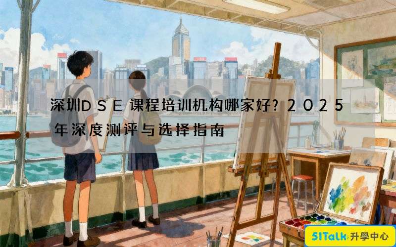 深圳DSE课程培训机构哪家好？2025年深度测评与选择指南