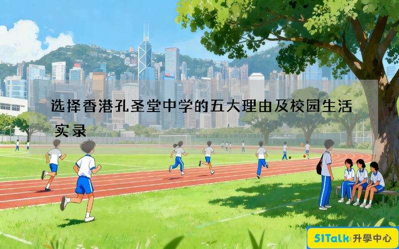 选择香港孔圣堂中学的五大理由及校园生活实录